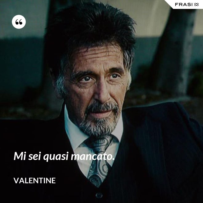 Mi sei quasi mancato. - Valentine