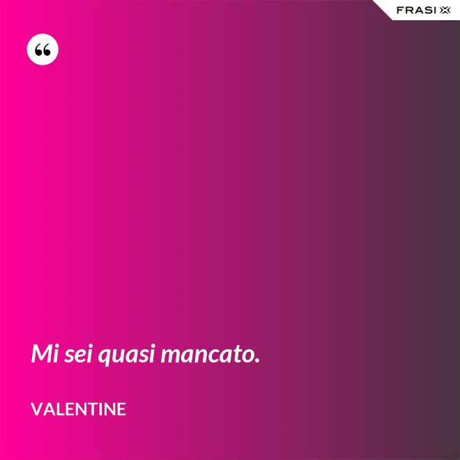 Mi sei quasi mancato. - Valentine