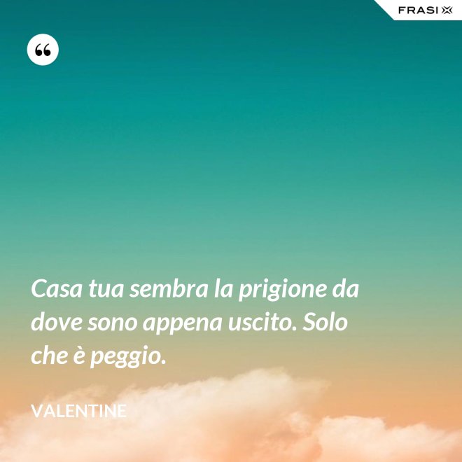 Casa tua sembra la prigione da dove sono appena uscito. Solo che è peggio. - Valentine