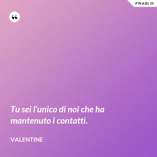 Tu sei l’unico di noi che ha mantenuto i contatti. - Valentine