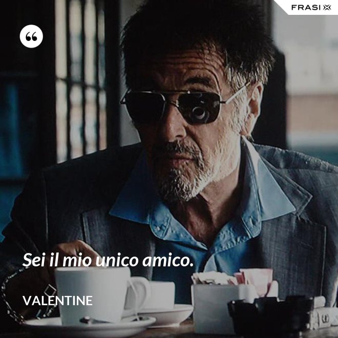 Sei il mio unico amico. - Valentine