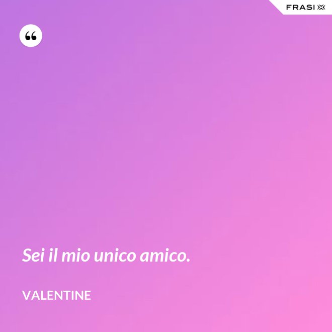 Sei il mio unico amico. - Valentine