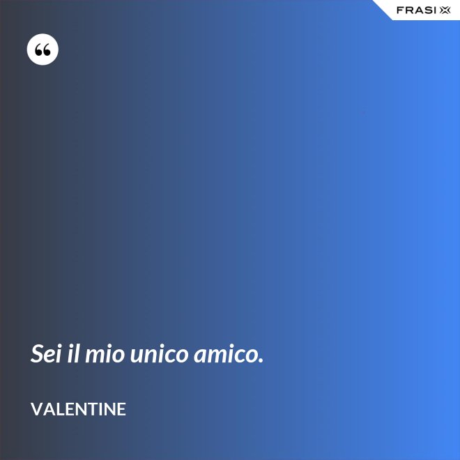 Sei il mio unico amico. - Valentine
