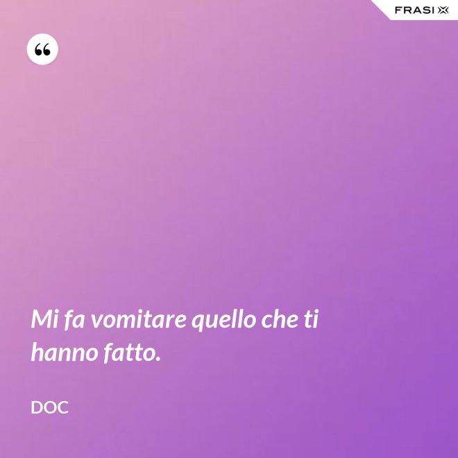 Mi fa vomitare quello che ti hanno fatto. - Doc