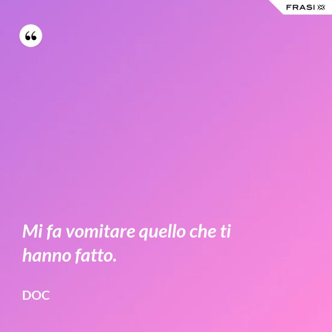 Mi fa vomitare quello che ti hanno fatto. - Doc