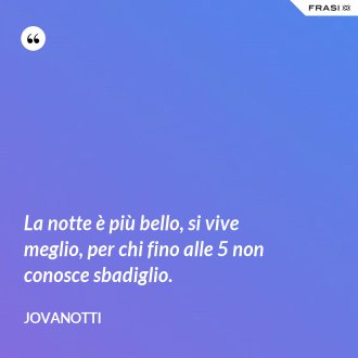 La notte è più bello, si vive meglio, per chi fino alle 5 non conosce sbadiglio. - Jovanotti