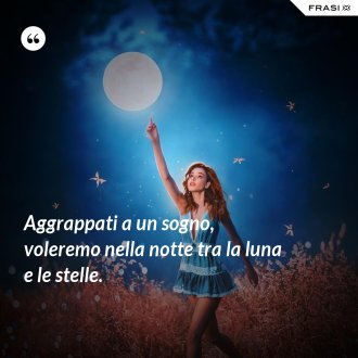 Aggrappati a un sogno, voleremo nella notte tra la luna e le stelle. - Anonimo