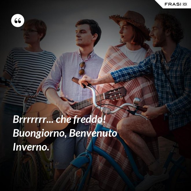 Brrrrrrr... che freddo! Buongiorno, Benvenuto Inverno. - Anonimo