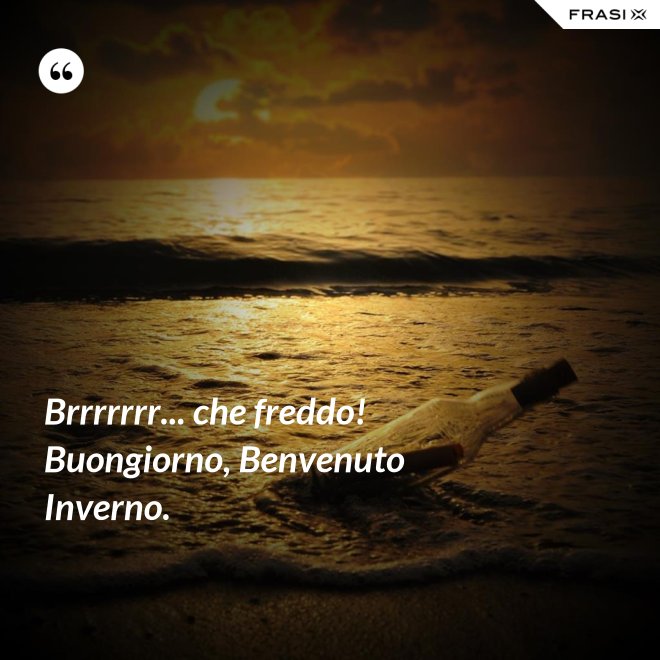 Brrrrrrr... che freddo! Buongiorno, Benvenuto Inverno. - Anonimo