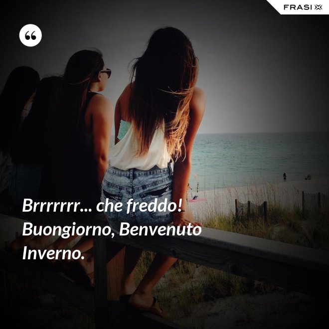 Brrrrrrr... che freddo! Buongiorno, Benvenuto Inverno. - Anonimo
