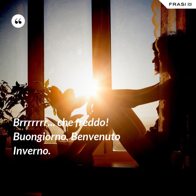Brrrrrrr... che freddo! Buongiorno, Benvenuto Inverno. - Anonimo