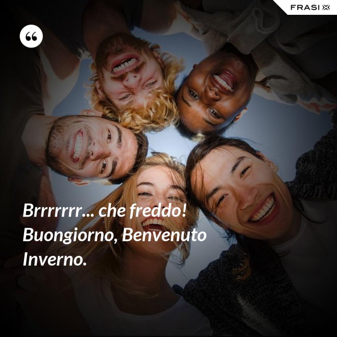 Brrrrrrr... che freddo! Buongiorno, Benvenuto Inverno. - Anonimo