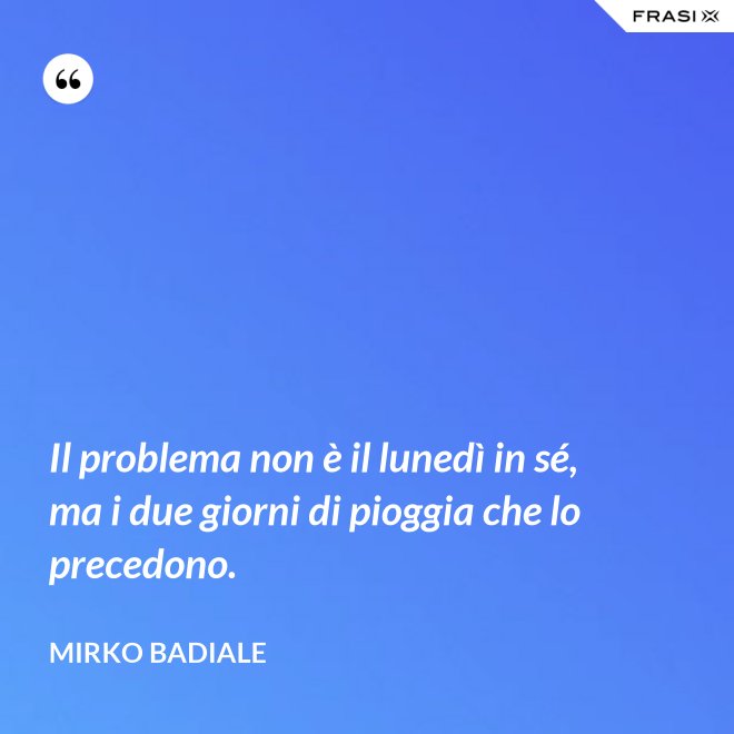 Il problema non è il lunedì in sé, ma i due giorni di pioggia che lo precedono. - Mirko Badiale