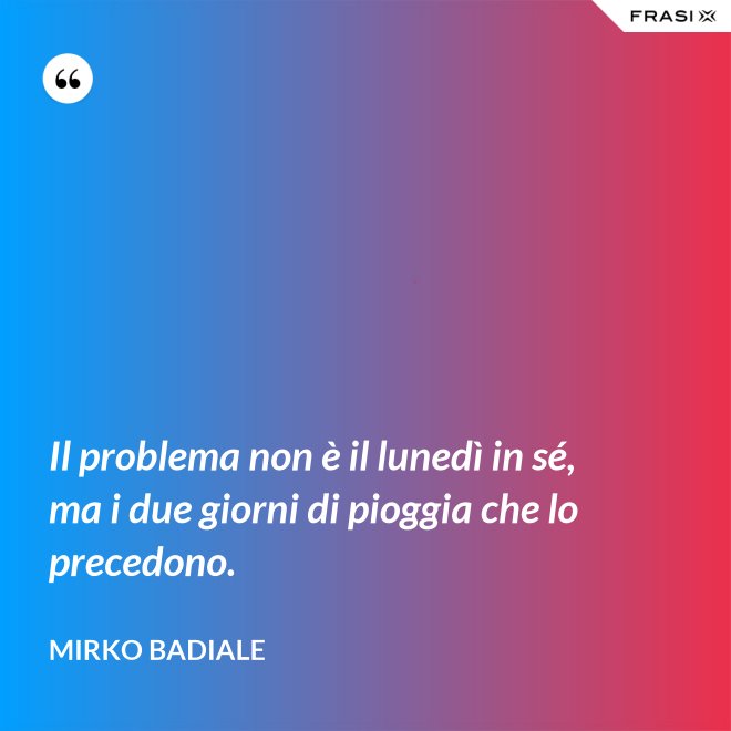 Il problema non è il lunedì in sé, ma i due giorni di pioggia che lo precedono. - Mirko Badiale