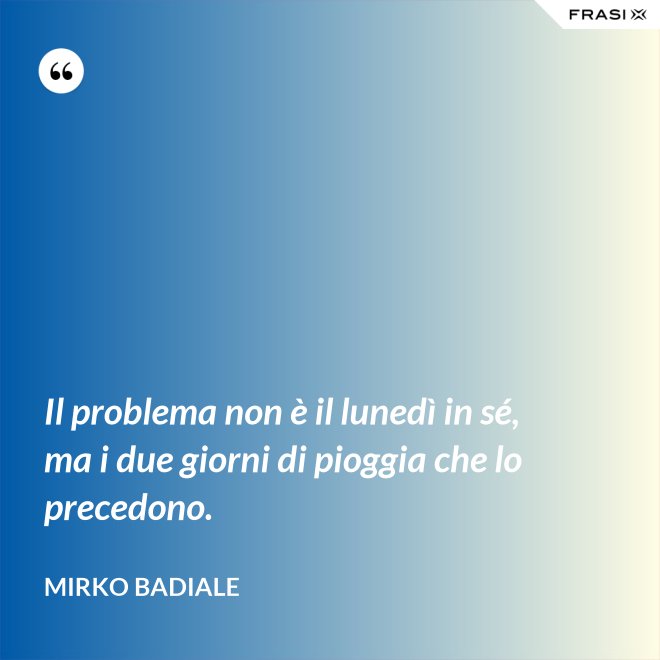 Il problema non è il lunedì in sé, ma i due giorni di pioggia che lo precedono. - Mirko Badiale