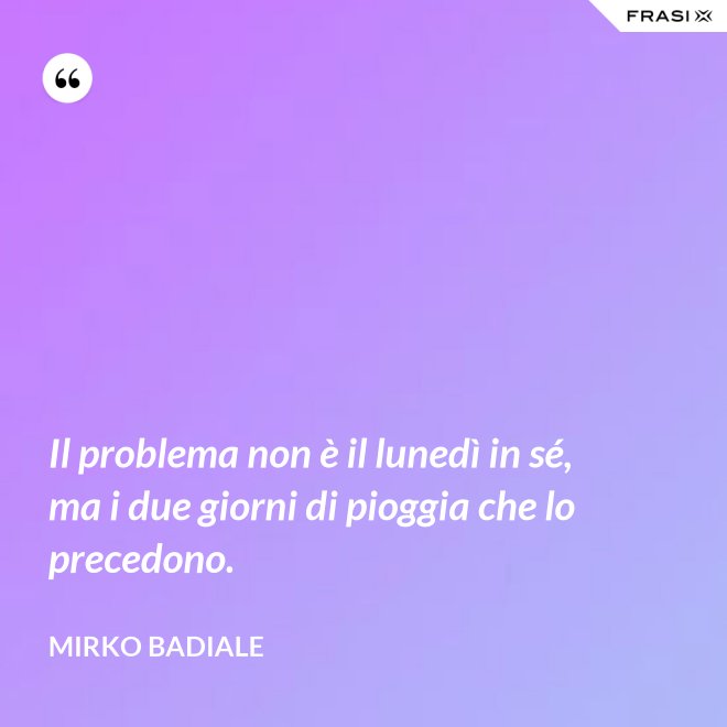 Il problema non è il lunedì in sé, ma i due giorni di pioggia che lo precedono. - Mirko Badiale