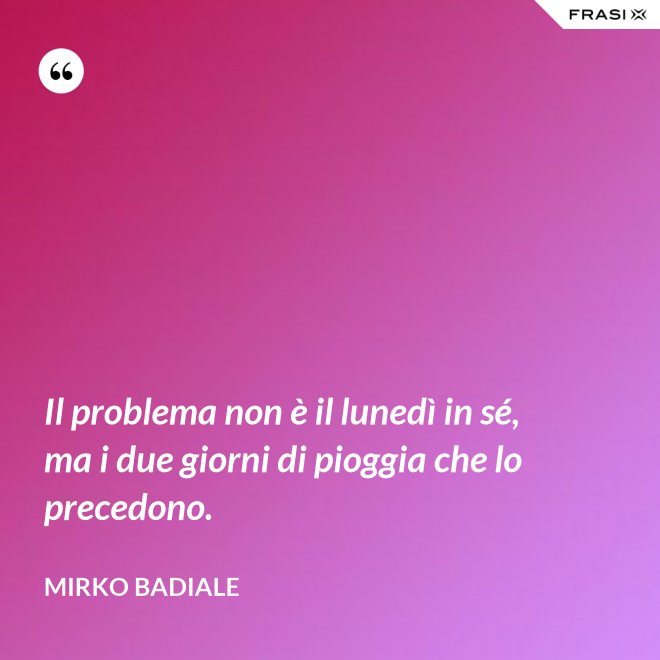 Il problema non è il lunedì in sé, ma i due giorni di pioggia che lo precedono. - Mirko Badiale