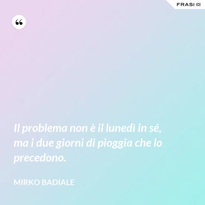 Il problema non è il lunedì in sé, ma i due giorni di pioggia che lo precedono. - Mirko Badiale