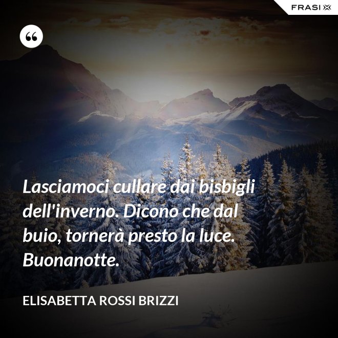 Lasciamoci cullare dai bisbigli dell'inverno. Dicono che dal buio, tornerà presto la luce. Buonanotte. - Elisabetta Rossi Brizzi
