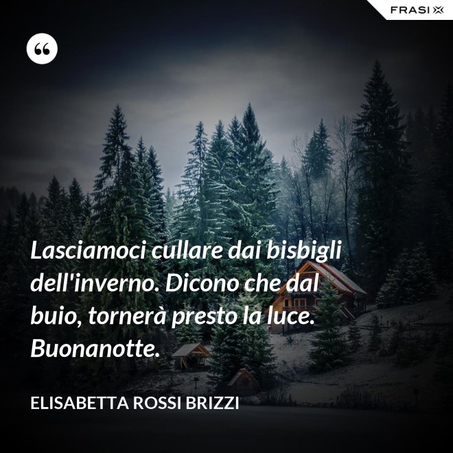 Lasciamoci cullare dai bisbigli dell'inverno. Dicono che dal buio, tornerà presto la luce. Buonanotte. - Elisabetta Rossi Brizzi