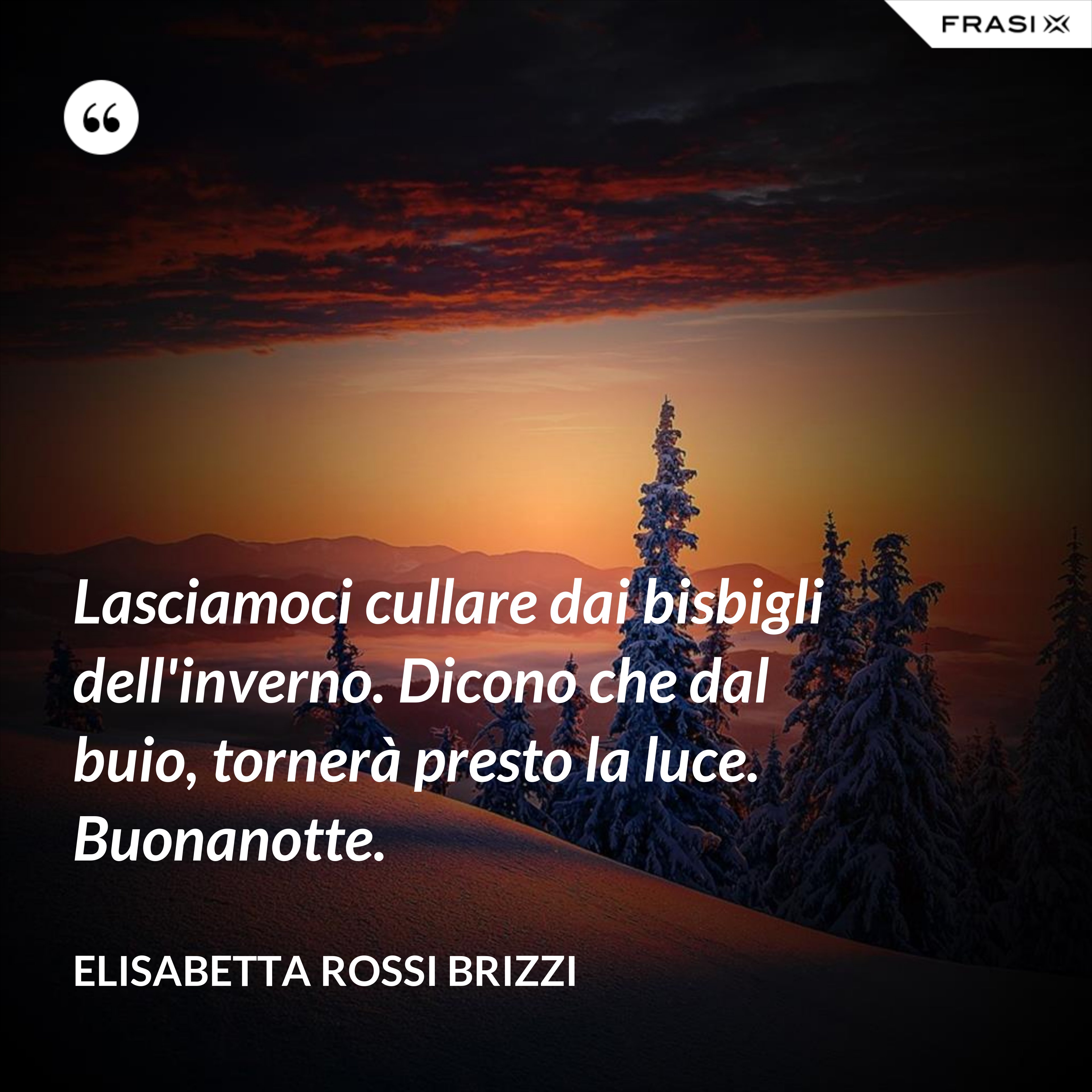 Lasciamoci cullare dai bisbigli dell'inverno. Dicono che dal buio, tornerà presto la luce. Buonanotte. - Elisabetta Rossi Brizzi