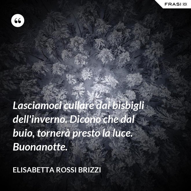 Lasciamoci cullare dai bisbigli dell'inverno. Dicono che dal buio, tornerà presto la luce. Buonanotte. - Elisabetta Rossi Brizzi