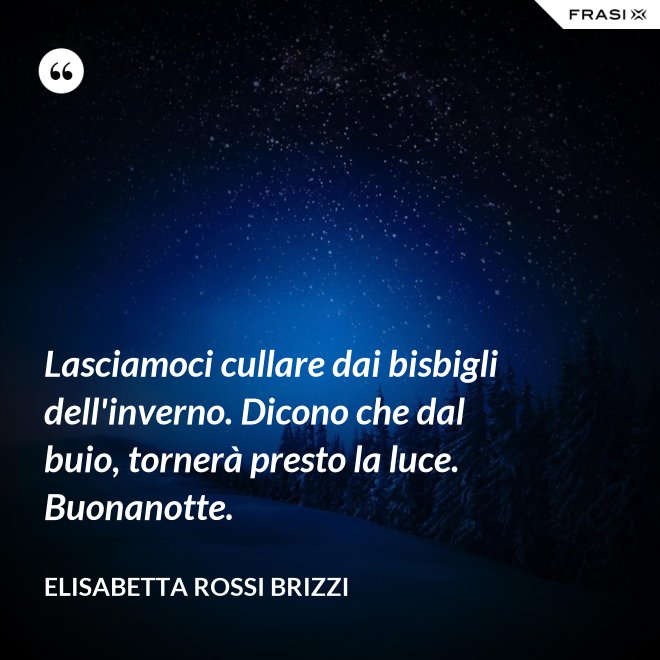 Lasciamoci cullare dai bisbigli dell'inverno. Dicono che dal buio, tornerà presto la luce. Buonanotte. - Elisabetta Rossi Brizzi