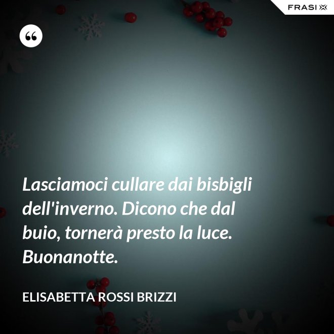 Lasciamoci cullare dai bisbigli dell'inverno. Dicono che dal buio, tornerà presto la luce. Buonanotte. - Elisabetta Rossi Brizzi