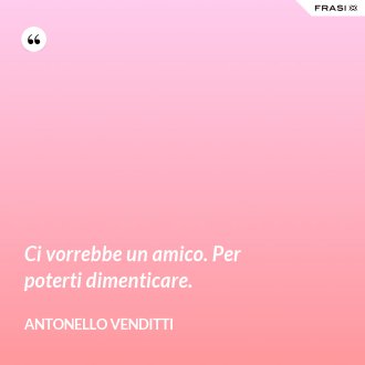 Ci vorrebbe un amico. Per poterti dimenticare. - Antonello Venditti