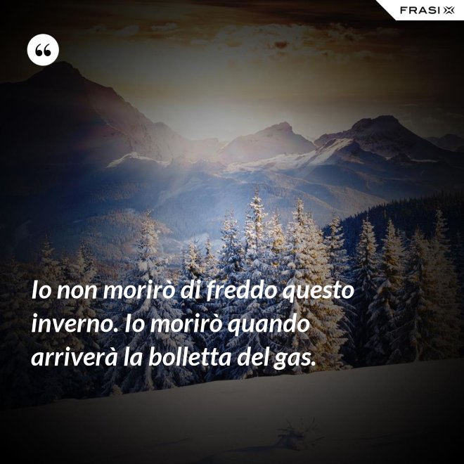 Io non morirò di freddo questo inverno. Io morirò quando arriverà la bolletta del gas. - Anonimo