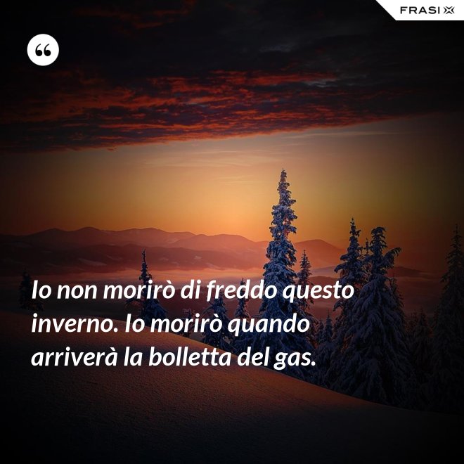 Io non morirò di freddo questo inverno. Io morirò quando arriverà la bolletta del gas. - Anonimo