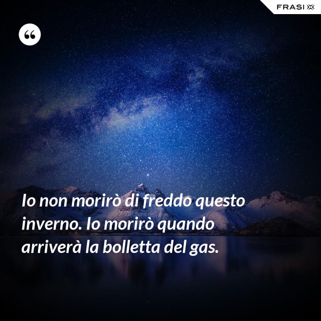 Io non morirò di freddo questo inverno. Io morirò quando arriverà la bolletta del gas. - Anonimo