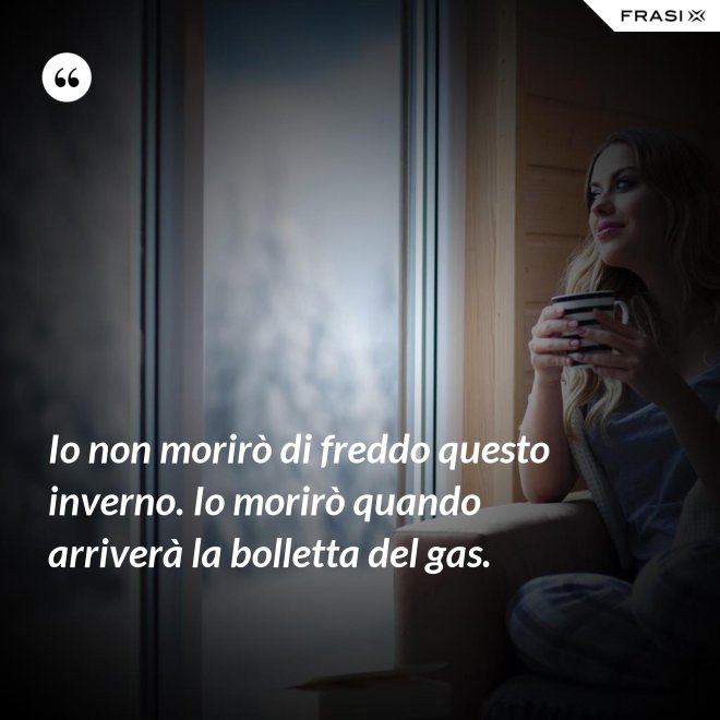 Io non morirò di freddo questo inverno. Io morirò quando arriverà la bolletta del gas. - Anonimo