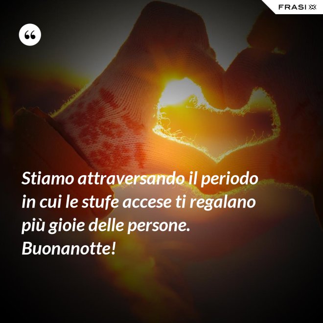 Stiamo attraversando il periodo in cui le stufe accese ti regalano più gioie delle persone. Buonanotte! - Anonimo
