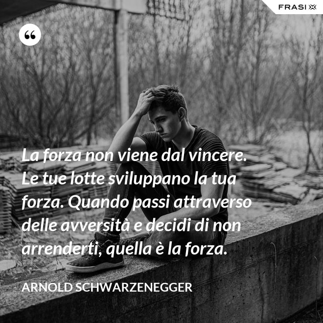 La forza non viene dal vincere. Le tue lotte sviluppano la tua forza. Quando passi attraverso delle avversità e decidi di non arrenderti, quella è la forza. - Arnold Schwarzenegger