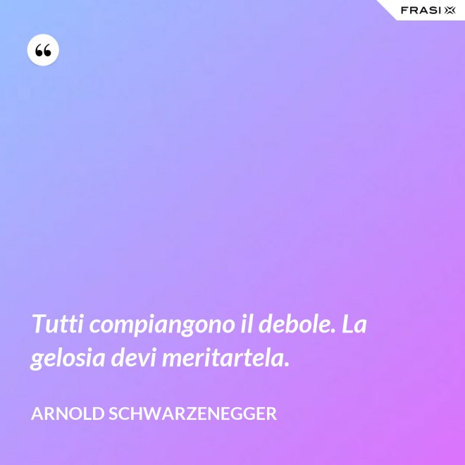 Tutti compiangono il debole. La gelosia devi meritartela. - Arnold Schwarzenegger