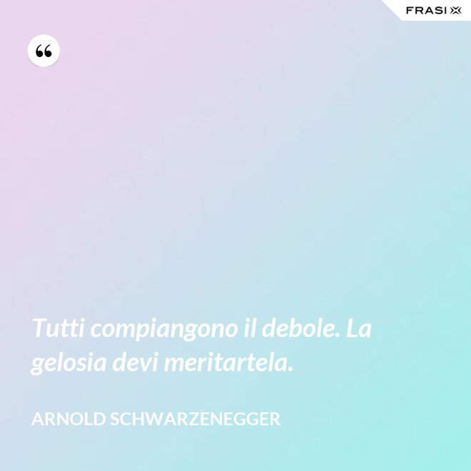 Tutti compiangono il debole. La gelosia devi meritartela. - Arnold Schwarzenegger