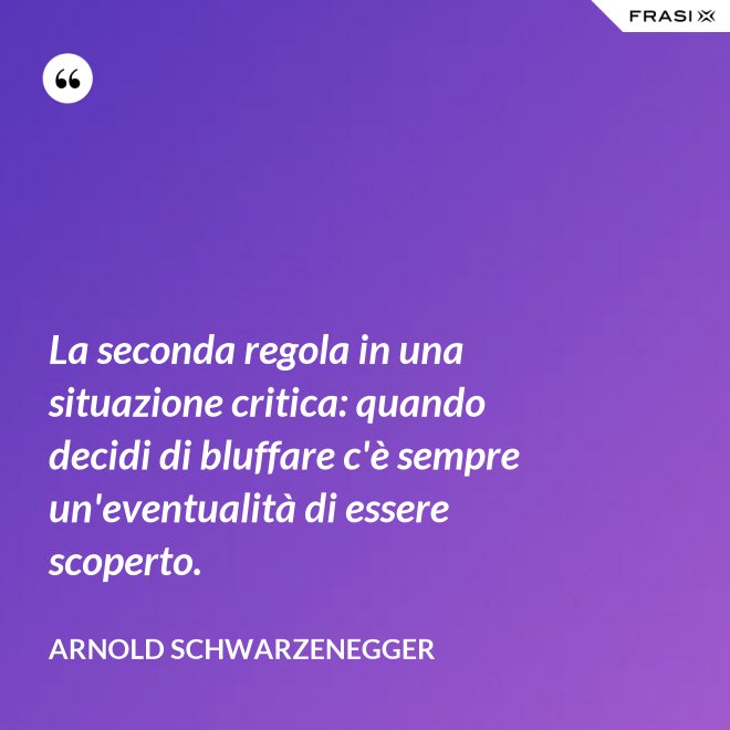 La seconda regola in una situazione critica: quando decidi di bluffare c'è sempre un'eventualità di essere scoperto. - Arnold Schwarzenegger