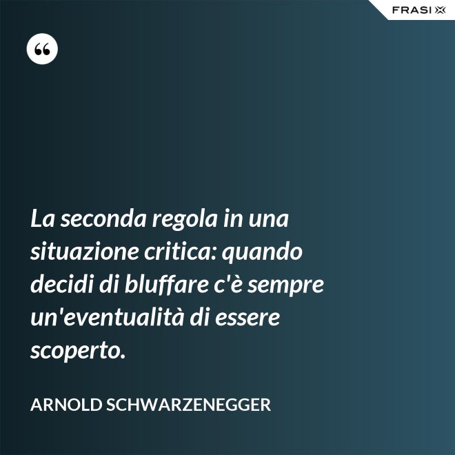 La seconda regola in una situazione critica: quando decidi di bluffare c'è sempre un'eventualità di essere scoperto. - Arnold Schwarzenegger