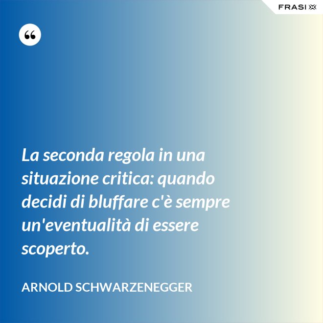 La seconda regola in una situazione critica: quando decidi di bluffare c'è sempre un'eventualità di essere scoperto. - Arnold Schwarzenegger