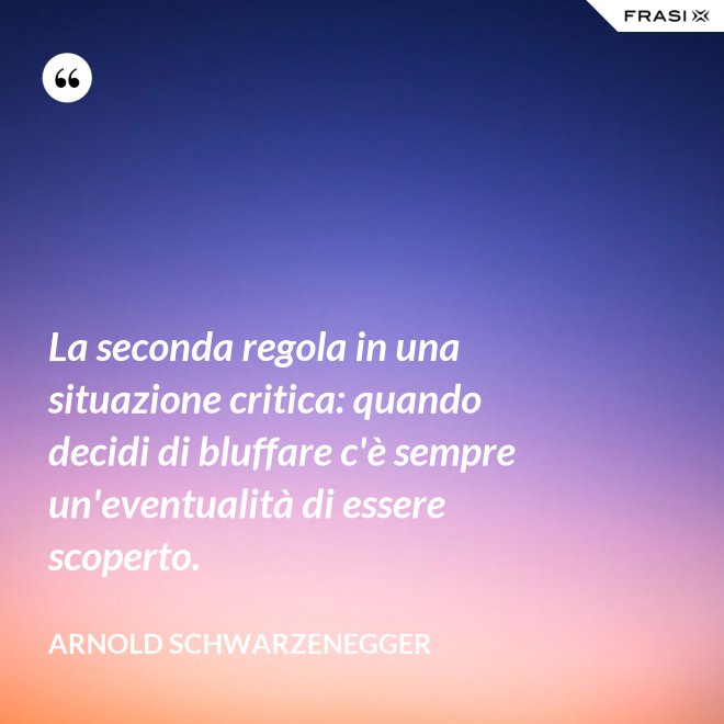 La seconda regola in una situazione critica: quando decidi di bluffare c'è sempre un'eventualità di essere scoperto. - Arnold Schwarzenegger