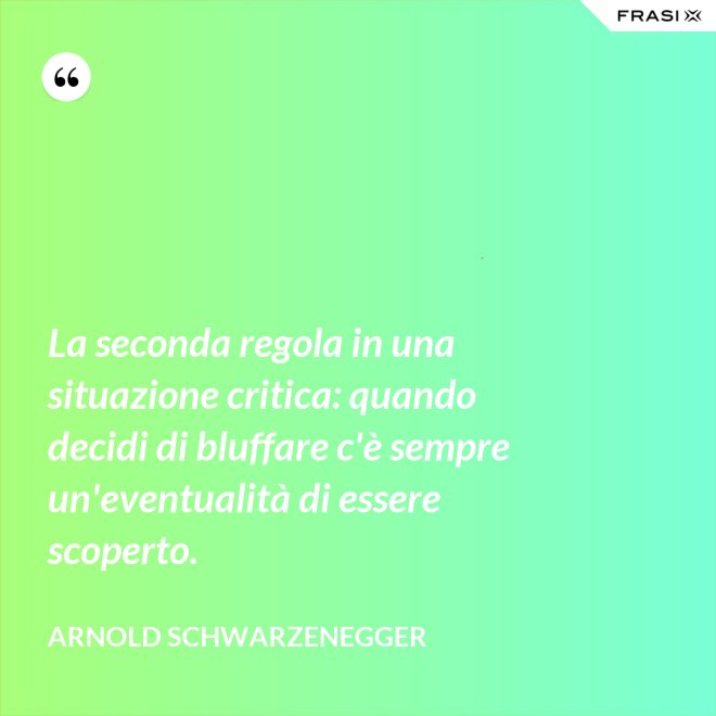 La seconda regola in una situazione critica: quando decidi di bluffare c'è sempre un'eventualità di essere scoperto. - Arnold Schwarzenegger