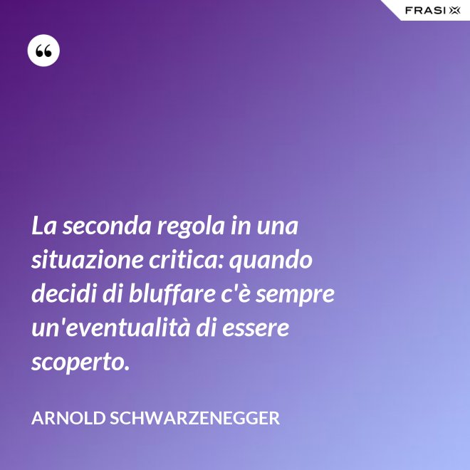La seconda regola in una situazione critica: quando decidi di bluffare c'è sempre un'eventualità di essere scoperto. - Arnold Schwarzenegger