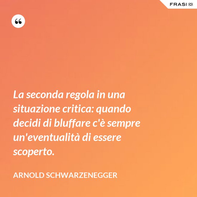 La seconda regola in una situazione critica: quando decidi di bluffare c'è sempre un'eventualità di essere scoperto. - Arnold Schwarzenegger