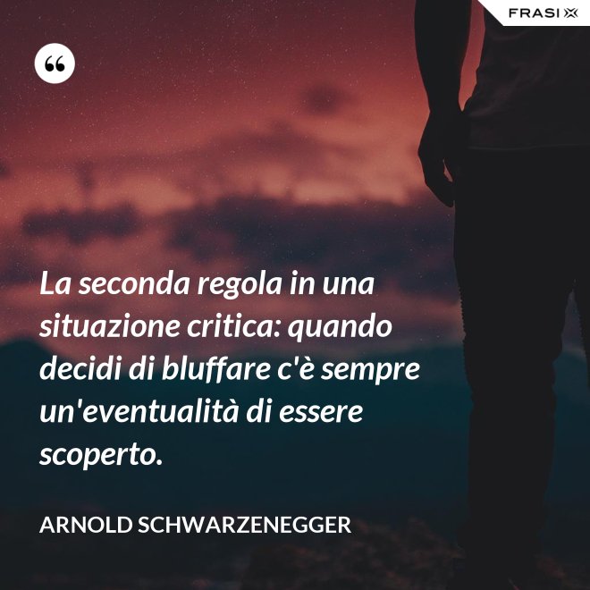 La seconda regola in una situazione critica: quando decidi di bluffare c'è sempre un'eventualità di essere scoperto. - Arnold Schwarzenegger
