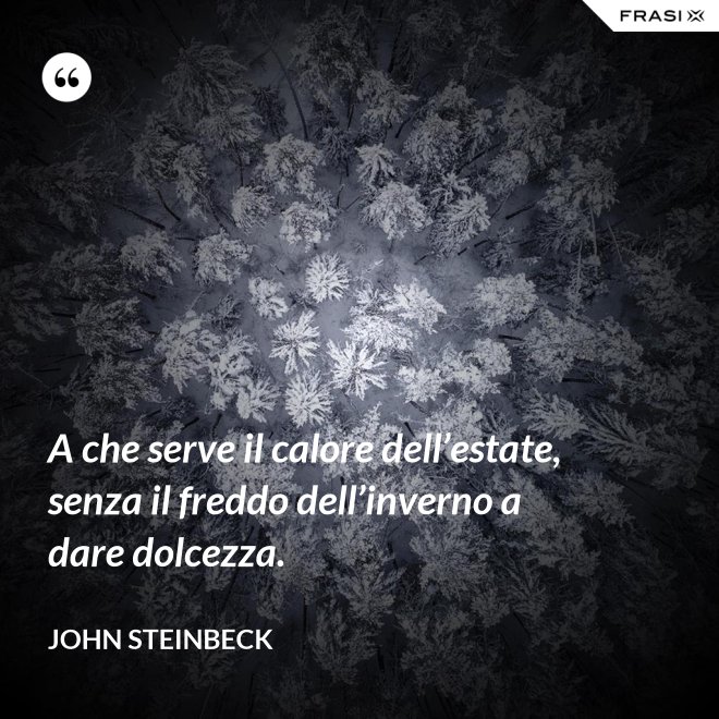 A che serve il calore dell’estate, senza il freddo dell’inverno a dare dolcezza. - John Steinbeck
