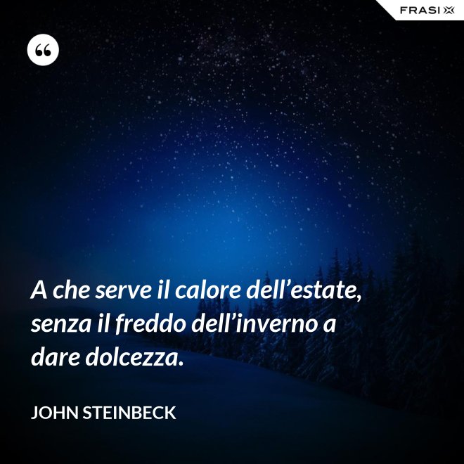 A che serve il calore dell’estate, senza il freddo dell’inverno a dare dolcezza. - John Steinbeck
