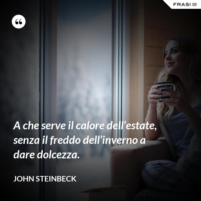 A che serve il calore dell’estate, senza il freddo dell’inverno a dare dolcezza. - John Steinbeck