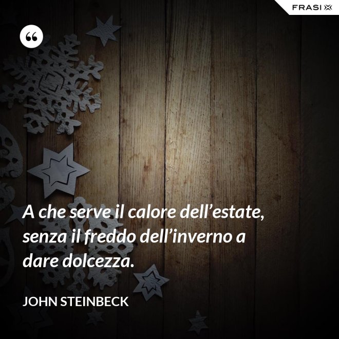A che serve il calore dell’estate, senza il freddo dell’inverno a dare dolcezza. - John Steinbeck
