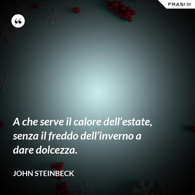 A che serve il calore dell’estate, senza il freddo dell’inverno a dare dolcezza. - John Steinbeck